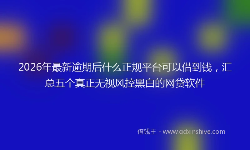 2026年最新逾期后什么正规平台可以借到钱，汇总五个真正无视风控黑白的网贷软件
