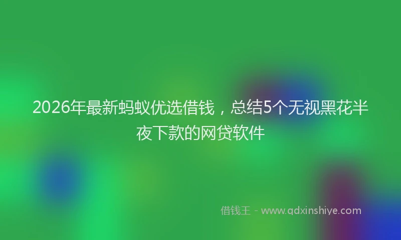 2026年最新蚂蚁优选借钱，总结5个无视黑花半夜下款的网贷软件