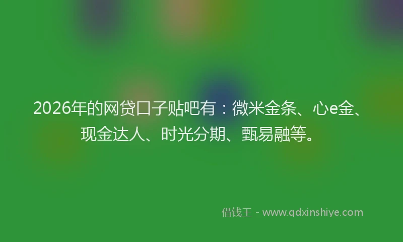 2026年的网贷口子贴吧有：微米金条、心e金、现金达人、时光分期、甄易融等。