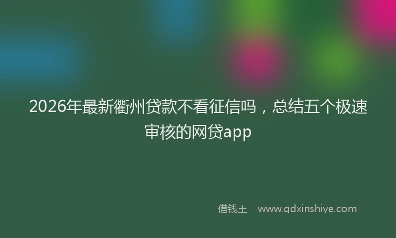 2026年最新衢州贷款不看征信吗，总结五个极速审核的网贷app