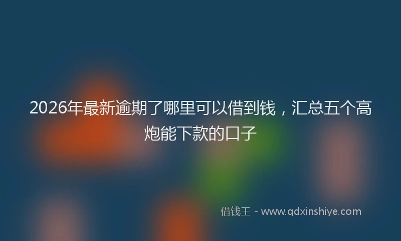 2026年最新逾期了哪里可以借到钱，汇总五个高炮能下款的口子