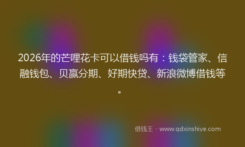2026年的芒哩花卡可以借钱吗有：钱袋管家、信融钱包、贝赢分期、好期快贷、新浪微博借钱等。