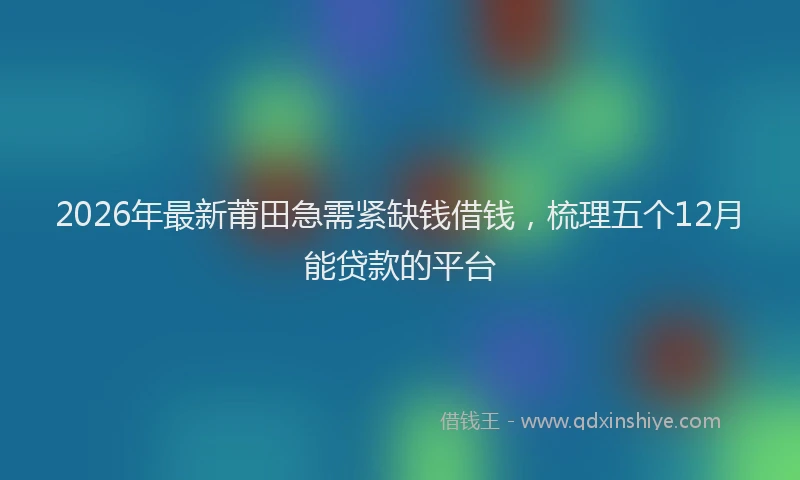 2026年最新莆田急需紧缺钱借钱，梳理五个12月能贷款的平台