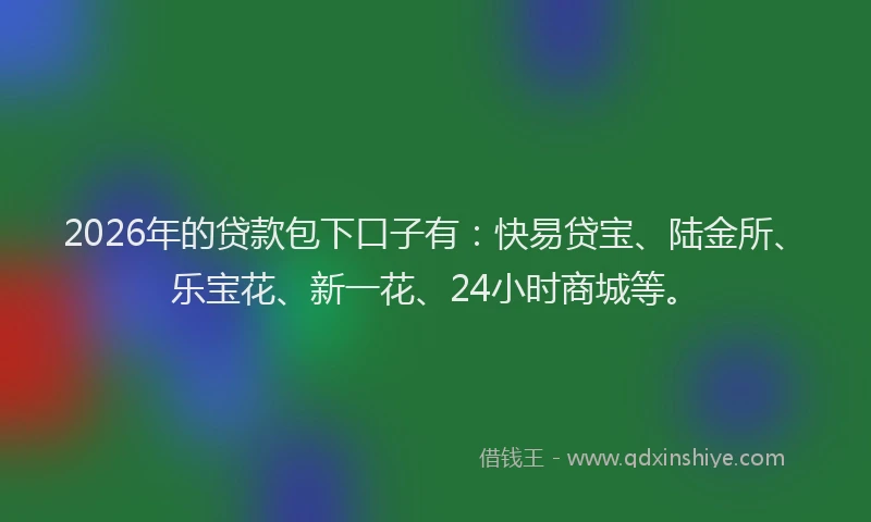 2026年的贷款包下口子有：快易贷宝、陆金所、乐宝花、新一花、24小时商城等。