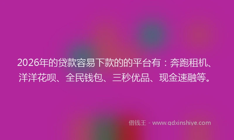 2026年的贷款容易下款的的平台有：奔跑租机、洋洋花呗、全民钱包、三秒优品、现金速融等。