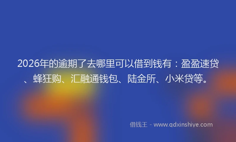 2026年的逾期了去哪里可以借到钱有：盈盈速贷、蜂狂购、汇融通钱包、陆金所、小米贷等。