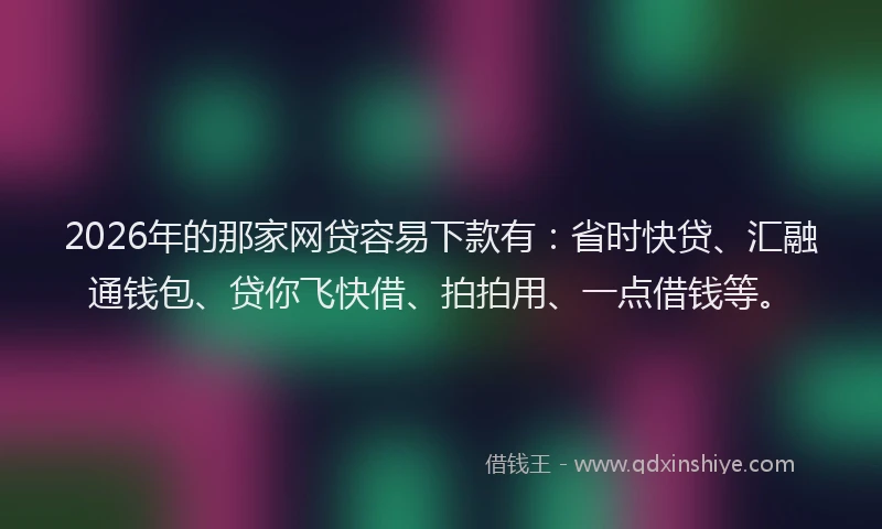 2026年的那家网贷容易下款有：省时快贷、汇融通钱包、贷你飞快借、拍拍用、一点借钱等。
