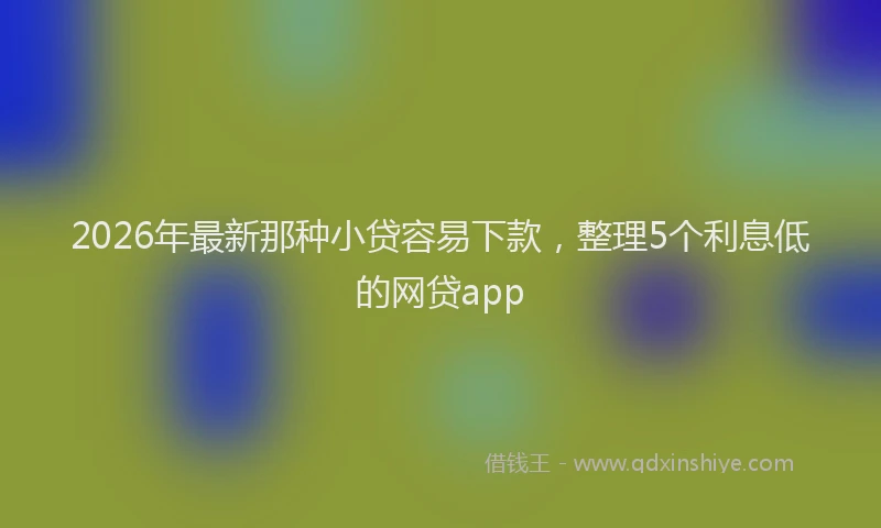 2026年最新那种小贷容易下款，整理5个利息低的网贷app