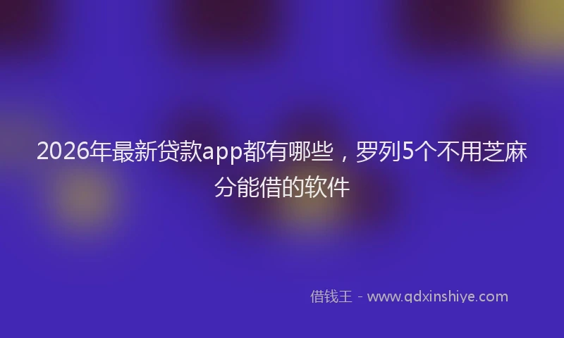 2026年最新贷款app都有哪些，罗列5个不用芝麻分能借的软件