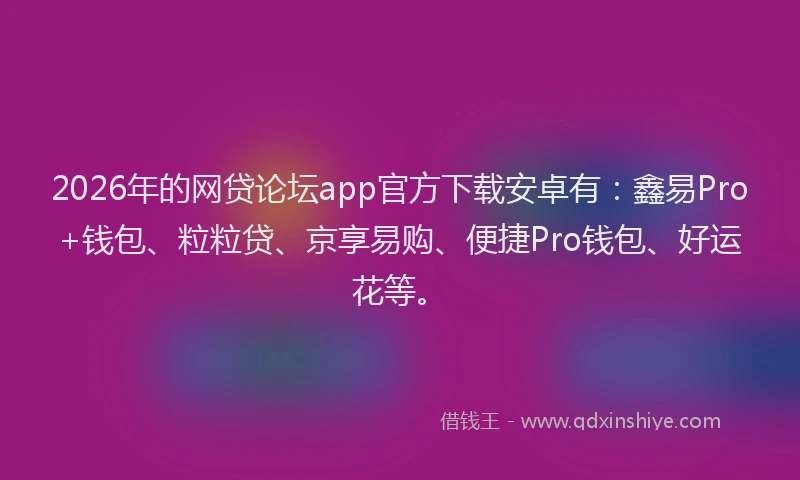 2026年的网贷论坛app官方下载安卓有：鑫易Pro+钱包、粒粒贷、京享易购、便捷Pro钱包、好运花等。