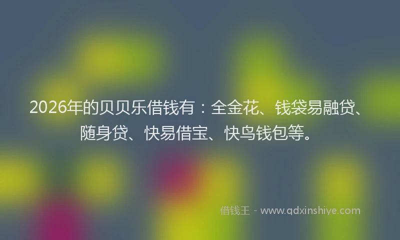 2026年的贝贝乐借钱有：全金花、钱袋易融贷、随身贷、快易借宝、快鸟钱包等。