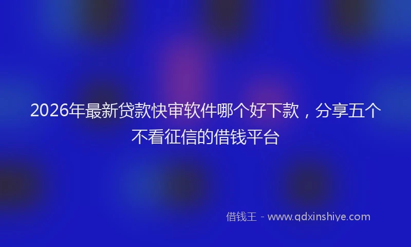 2026年最新贷款快审软件哪个好下款，分享五个不看征信的借钱平台