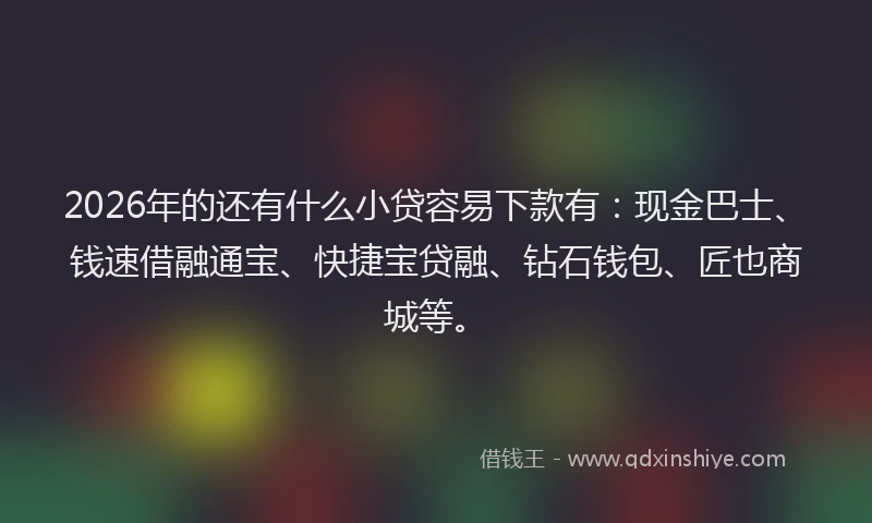 2026年的还有什么小贷容易下款有：现金巴士、钱速借融通宝、快捷宝贷融、钻石钱包、匠也商城等。
