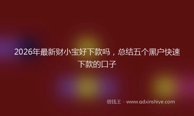 2026年最新财小宝好下款吗，总结五个黑户快速下款的口子