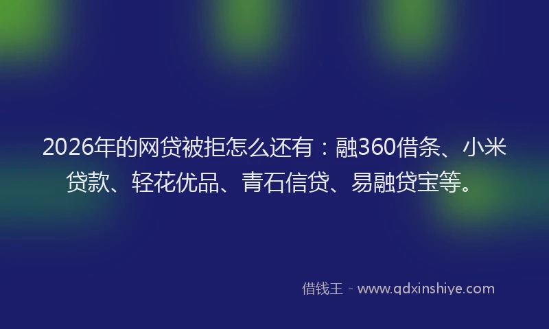 2026年的网贷被拒怎么还有：融360借条、小米贷款、轻花优品、青石信贷、易融贷宝等。