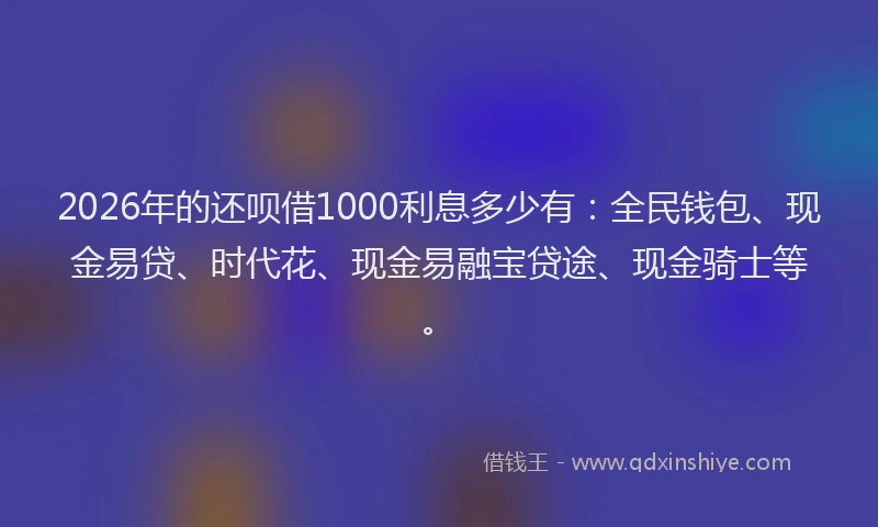 2026年的还呗借1000利息多少有：全民钱包、现金易贷、时代花、现金易融宝贷途、现金骑士等。
