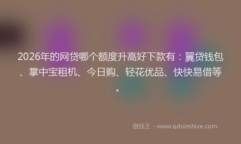 2026年的网贷哪个额度升高好下款有：翼贷钱包、掌中宝租机、今日购、轻花优品、快快易借等。