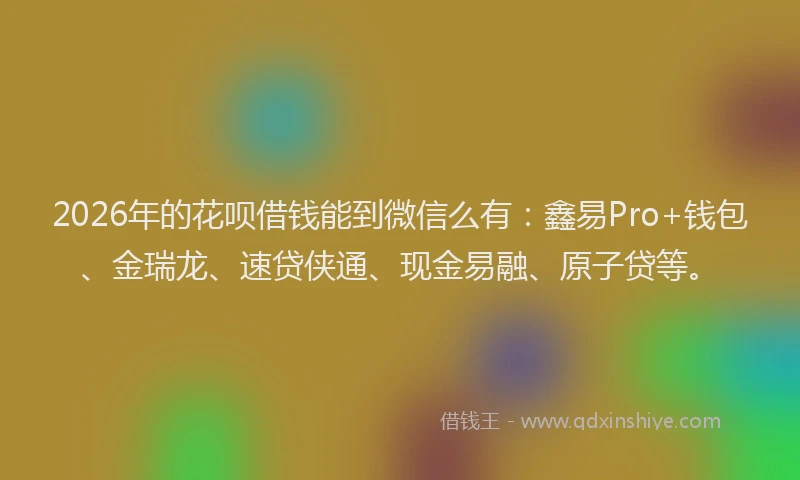 2026年的花呗借钱能到微信么有：鑫易Pro+钱包、金瑞龙、速贷侠通、现金易融、原子贷等。