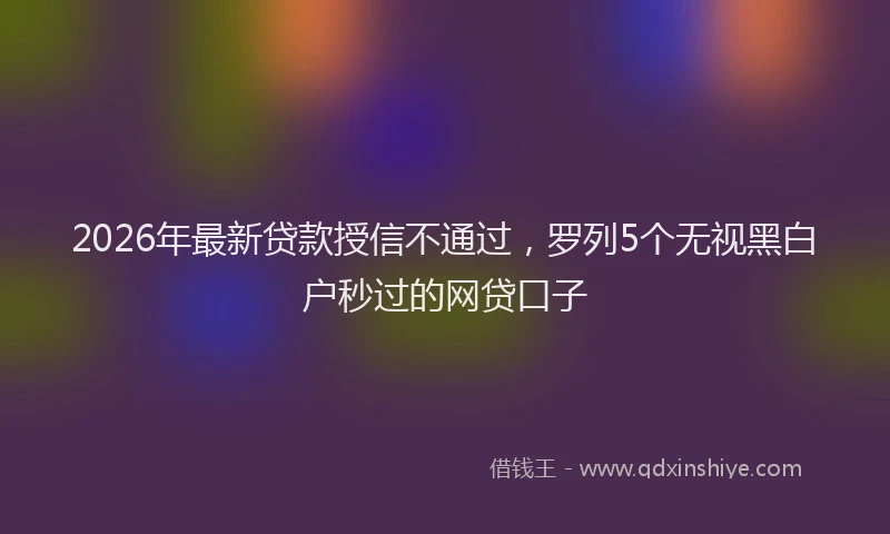 2026年最新贷款授信不通过，罗列5个无视黑白户秒过的网贷口子