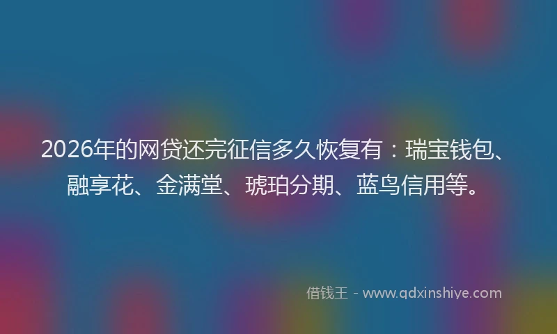 2026年的网贷还完征信多久恢复有：瑞宝钱包、融享花、金满堂、琥珀分期、蓝鸟信用等。