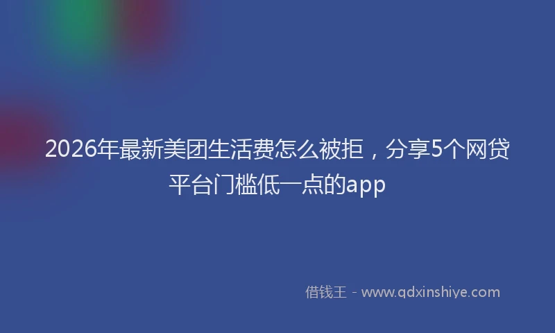 2026年最新美团生活费怎么被拒，分享5个网贷平台门槛低一点的app