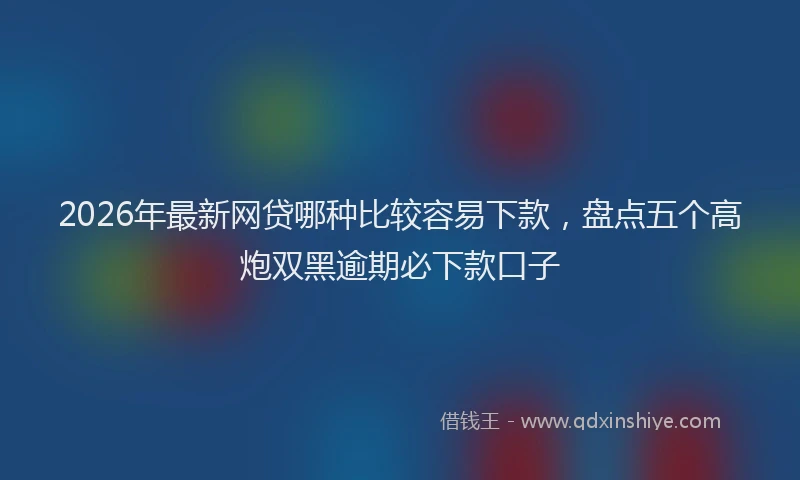 2026年最新网贷哪种比较容易下款，盘点五个高炮双黑逾期必下款口子