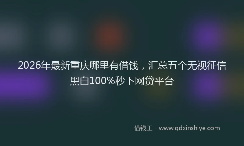 2026年最新重庆哪里有借钱，汇总五个无视征信黑白100%秒下网贷平台