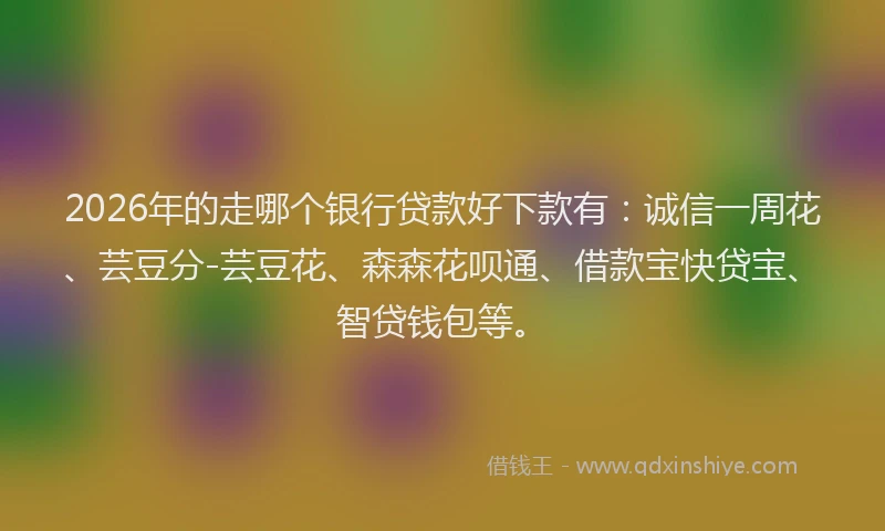 2026年的走哪个银行贷款好下款有：诚信一周花、芸豆分-芸豆花、森森花呗通、借款宝快贷宝、智贷钱包等。