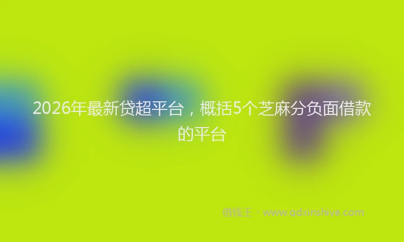 2026年最新贷超平台，概括5个芝麻分负面借款的平台
