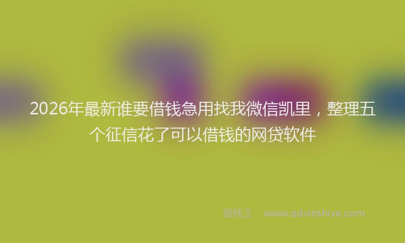 2026年最新谁要借钱急用找我微信凯里，整理五个征信花了可以借钱的网贷软件