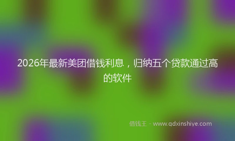 2026年最新美团借钱利息，归纳五个贷款通过高的软件