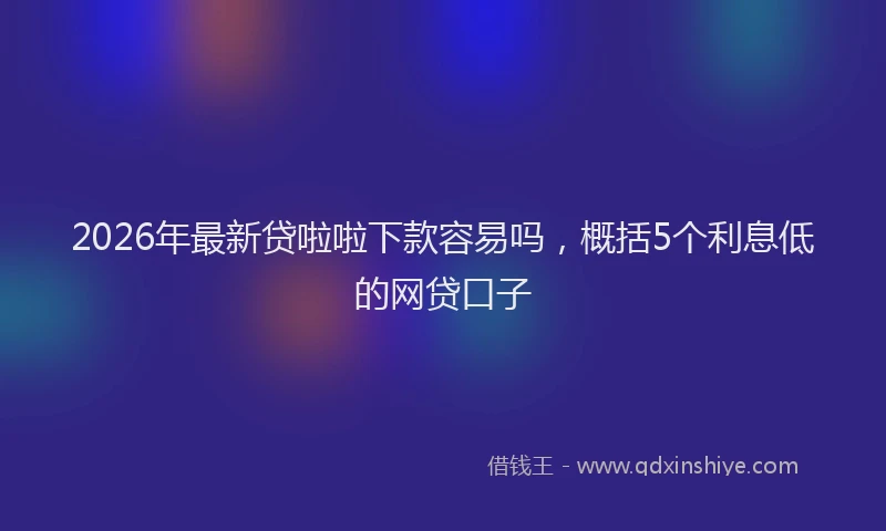 2026年最新贷啦啦下款容易吗，概括5个利息低的网贷口子