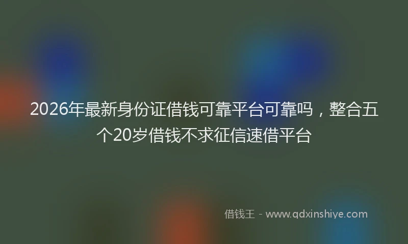 2026年最新身份证借钱可靠平台可靠吗，整合五个20岁借钱不求征信速借平台