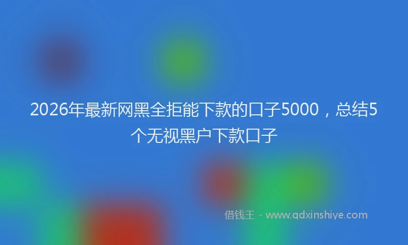 2026年最新网黑全拒能下款的口子5000，总结5个无视黑户下款口子