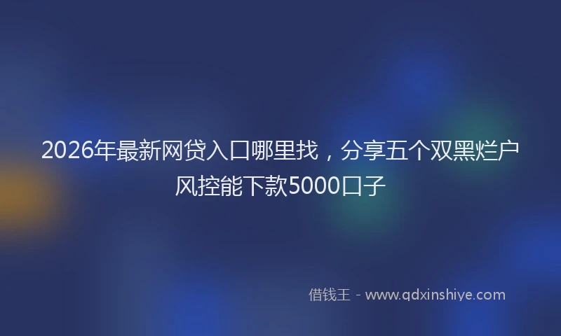 2026年最新网贷入口哪里找，分享五个双黑烂户风控能下款5000口子