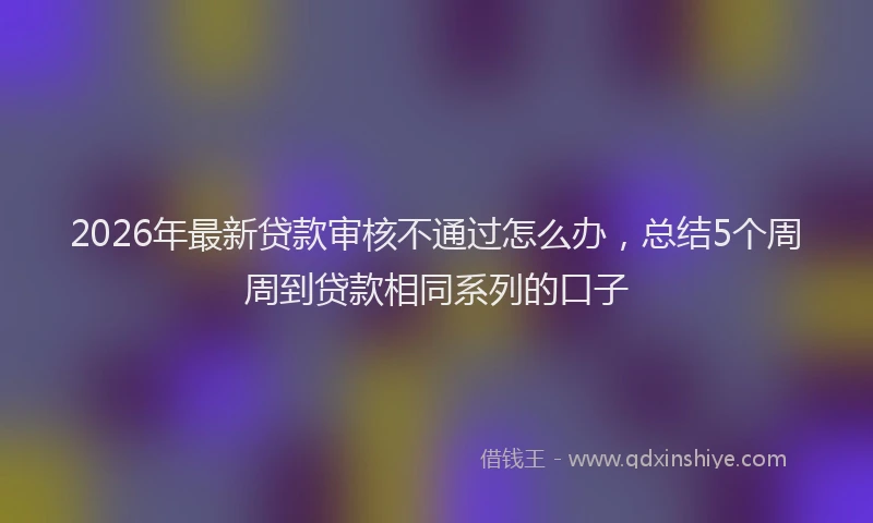 2026年最新贷款审核不通过怎么办，总结5个周周到贷款相同系列的口子