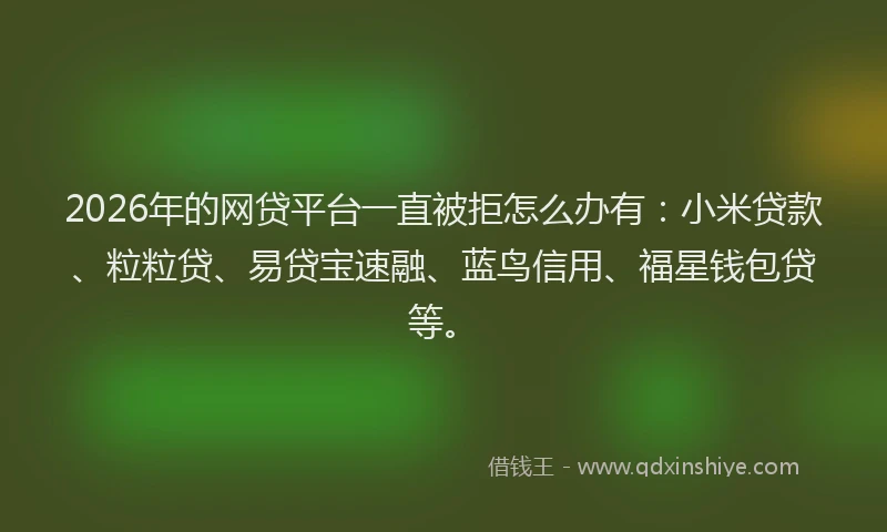 2026年的网贷平台一直被拒怎么办有：小米贷款、粒粒贷、易贷宝速融、蓝鸟信用、福星钱包贷等。