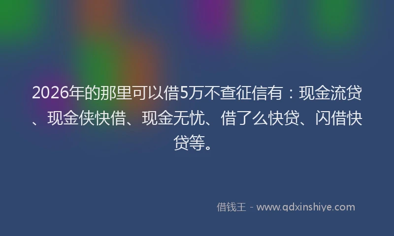 2026年的那里可以借5万不查征信有：现金流贷、现金侠快借、现金无忧、借了么快贷、闪借快贷等。