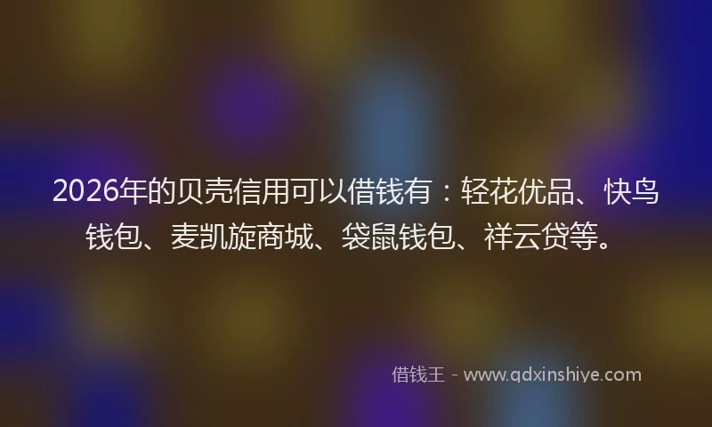 2026年的贝壳信用可以借钱有：轻花优品、快鸟钱包、麦凯旋商城、袋鼠钱包、祥云贷等。