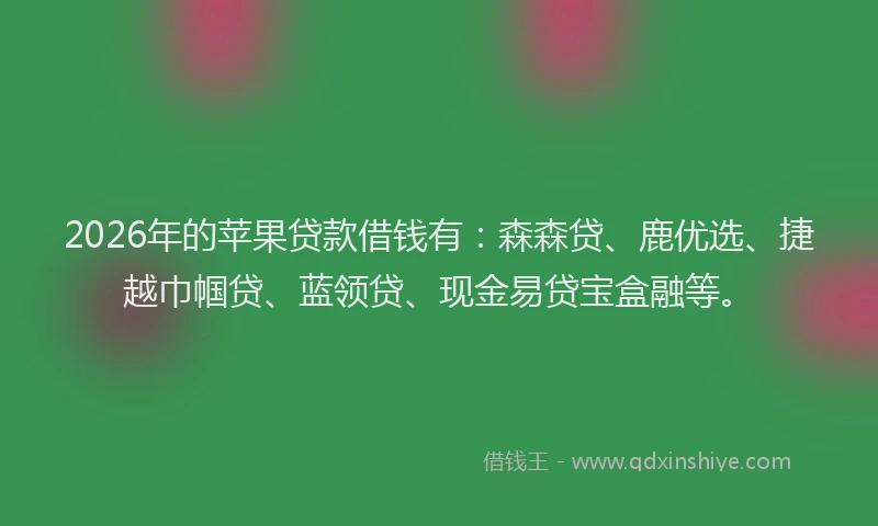 2026年的苹果贷款借钱有：森森贷、鹿优选、捷越巾帼贷、蓝领贷、现金易贷宝盒融等。