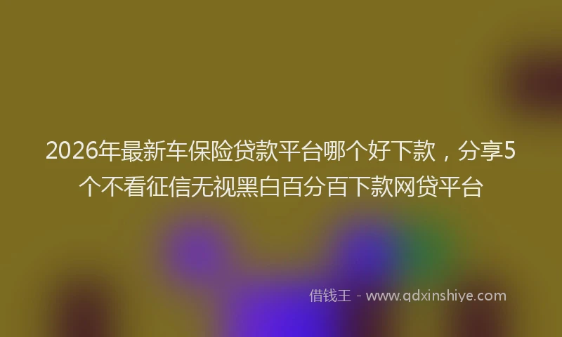 2026年最新车保险贷款平台哪个好下款，分享5个不看征信无视黑白百分百下款网贷平台