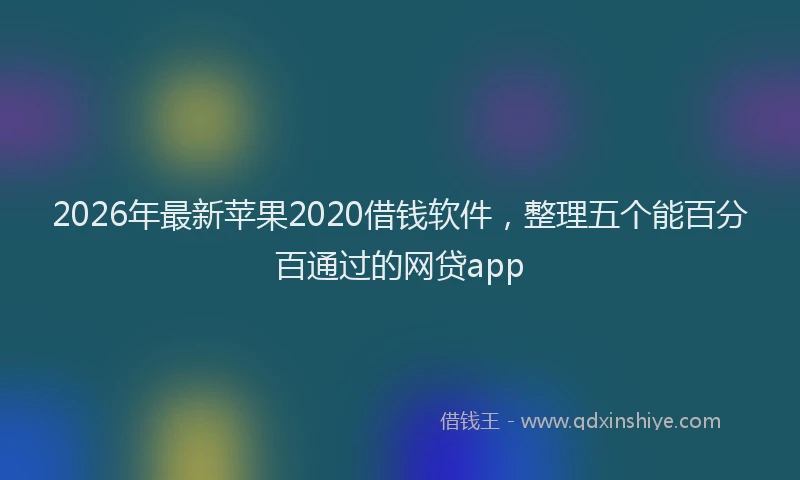 2026年最新苹果2020借钱软件，整理五个能百分百通过的网贷app
