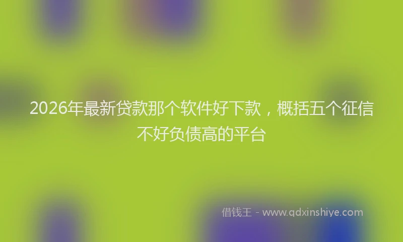 2026年最新贷款那个软件好下款，概括五个征信不好负债高的平台