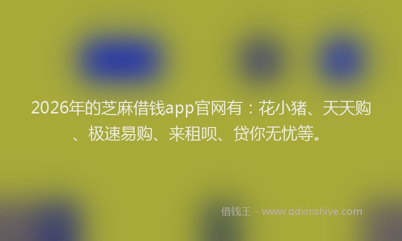 2026年的芝麻借钱app官网有：花小猪、天天购、极速易购、来租呗、贷你无忧等。