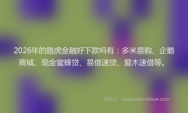 2026年的路虎金融好下款吗有：多米易购、企鹅商城、现金蜜蜂贷、易借速贷、爱木速借等。