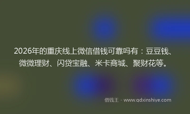 2026年的重庆线上微信借钱可靠吗有：豆豆钱、微微理财、闪贷宝融、米卡商城、聚财花等。