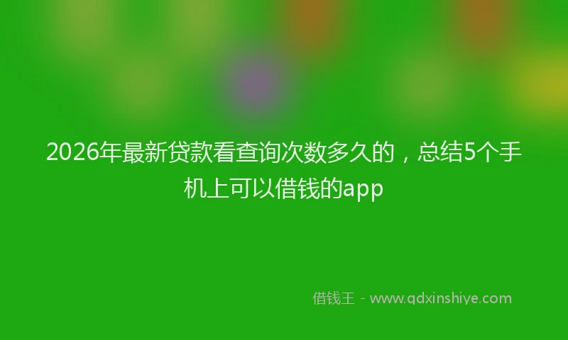 2026年最新贷款看查询次数多久的，总结5个手机上可以借钱的app