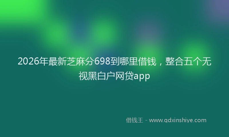2026年最新芝麻分698到哪里借钱，整合五个无视黑白户网贷app