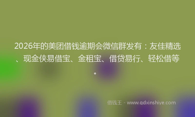 2026年的美团借钱逾期会微信群发有：友佳精选、现金侠易借宝、金租宝、借贷易行、轻松借等。