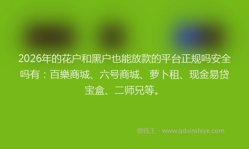 2026年的花户和黑户也能放款的平台正规吗安全吗有：百樂商城、六号商城、萝卜租、现金易贷宝盒、二师兄等。